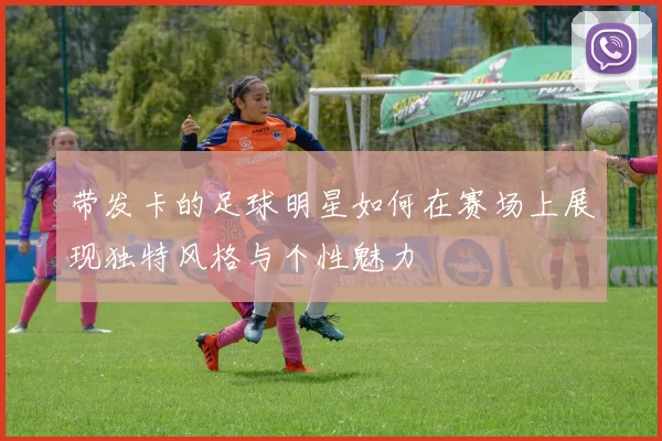 带发卡的足球明星如何在赛场上展现独特风格与个性魅力