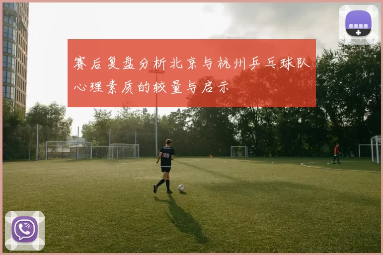 赛后复盘分析北京与杭州乒乓球队心理素质的较量与启示