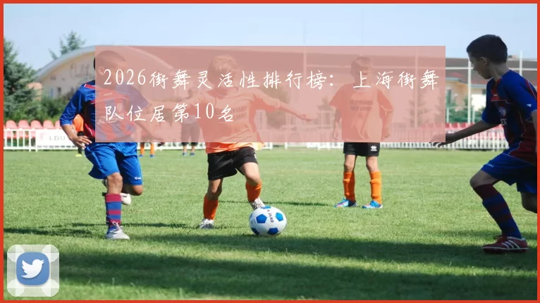 2026街舞灵活性排行榜：上海街舞队位居第10名