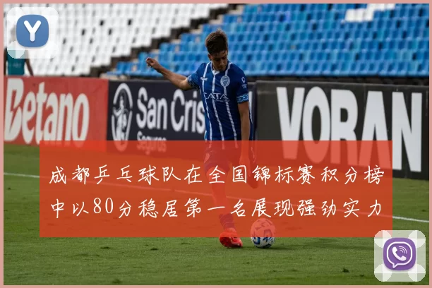 成都乒乓球队在全国锦标赛积分榜中以80分稳居第一名展现强劲实力