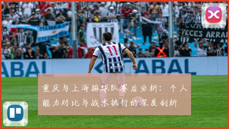 重庆与上海排球队赛后分析：个人能力对比与战术执行的深度剖析