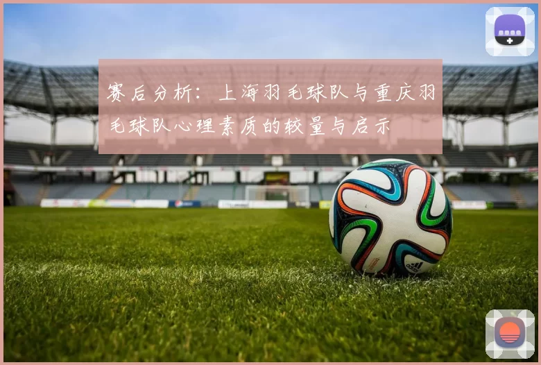 赛后分析：上海羽毛球队与重庆羽毛球队心理素质的较量与启示