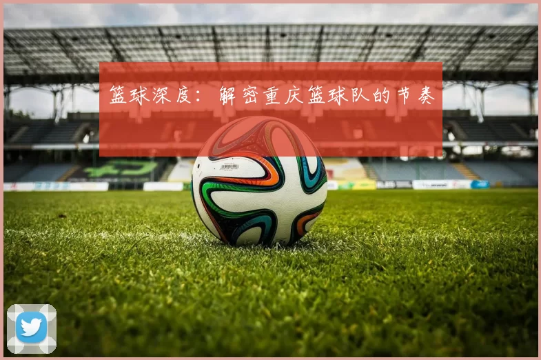 篮球深度：解密重庆篮球队的节奏