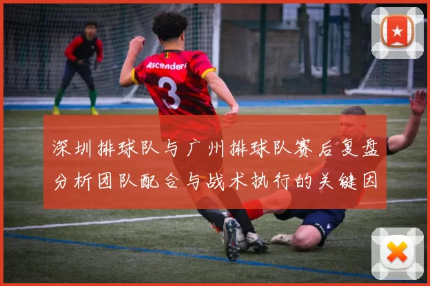 深圳排球队与广州排球队赛后复盘分析团队配合与战术执行的关键因素