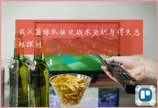 武汉篮球队快攻战术分析与得失总结探讨