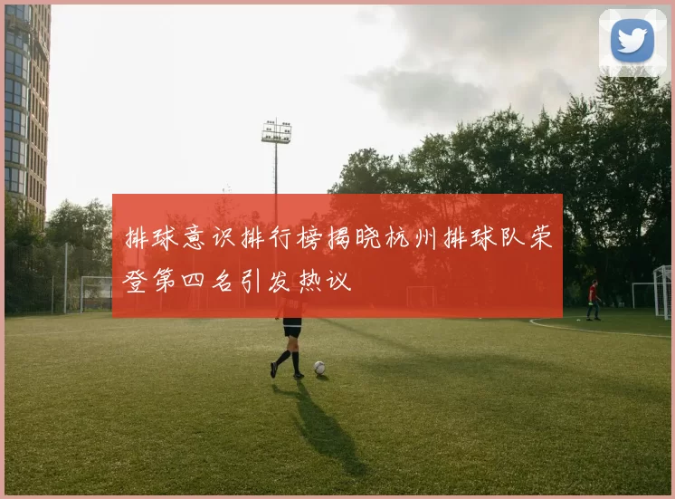 排球意识排行榜揭晓杭州排球队荣登第四名引发热议