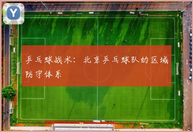 乒乓球战术：北京乒乓球队的区域防守体系
